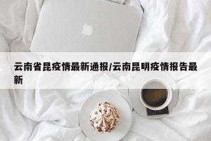云南省昆疫情最新通报/云南昆明疫情报告最新