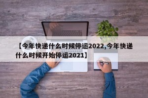 【今年快递什么时候停运2022,今年快递什么时候开始停运2021】