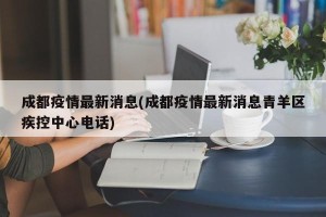 成都疫情最新消息(成都疫情最新消息青羊区疾控中心电话)