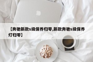 【奔驰新款s级保养归零,新款奔驰s级保养灯归零】