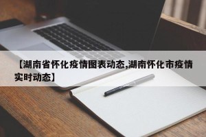 【湖南省怀化疫情图表动态,湖南怀化市疫情实时动态】