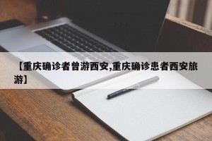 【重庆确诊者曾游西安,重庆确诊患者西安旅游】