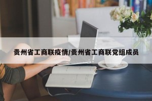 贵州省工商联疫情/贵州省工商联党组成员