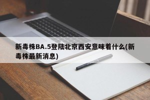 新毒株BA.5登陆北京西安意味着什么(新毒株最新消息)