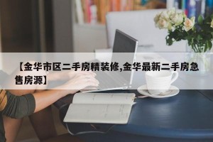【金华市区二手房精装修,金华最新二手房急售房源】