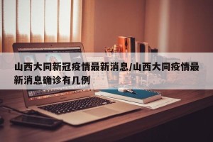 山西大同新冠疫情最新消息/山西大同疫情最新消息确诊有几例