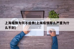 上海疫情为何不追责(上海疫情那么严重为什么不封)