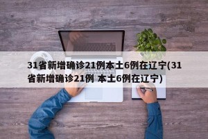 31省新增确诊21例本土6例在辽宁(31省新增确诊21例 本土6例在辽宁)
