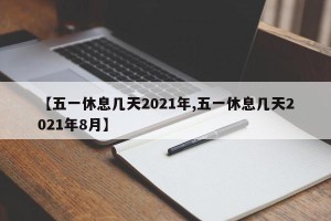 【五一休息几天2021年,五一休息几天2021年8月】