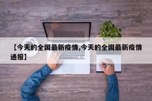 【今天的全国最新疫情,今天的全国最新疫情通报】