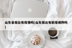 山东省烟台有疫情吗(山东烟台有新增病例吗)