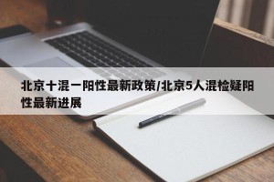 北京十混一阳性最新政策/北京5人混检疑阳性最新进展