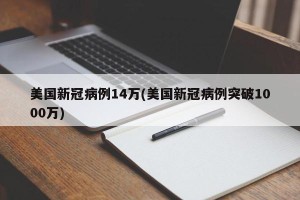 美国新冠病例14万(美国新冠病例突破1000万)