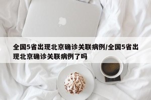 全国5省出现北京确诊关联病例/全国5省出现北京确诊关联病例了吗