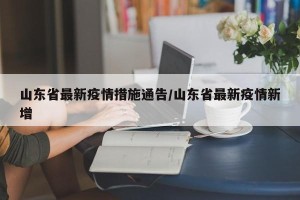 山东省最新疫情措施通告/山东省最新疫情新增