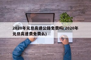 2020年元旦高速公路免费吗(2020年元旦高速费免费么)