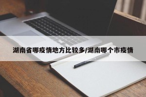 湖南省哪疫情地方比较多/湖南哪个市疫情