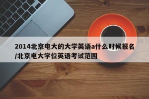 2014北京电大的大学英语a什么时候报名/北京电大学位英语考试范围