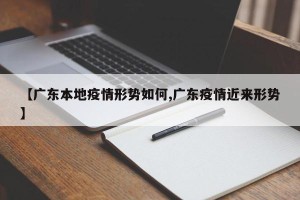 【广东本地疫情形势如何,广东疫情近来形势】