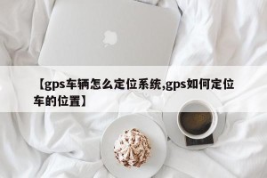 【gps车辆怎么定位系统,gps如何定位车的位置】