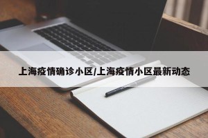 上海疫情确诊小区/上海疫情小区最新动态