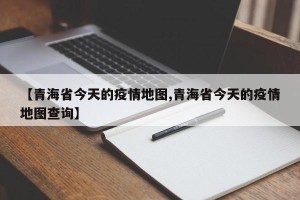 【青海省今天的疫情地图,青海省今天的疫情地图查询】
