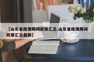【山东省疫情期间政策汇总,山东省疫情期间政策汇总最新】