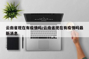 云南省现在有疫情吗/云南省现在有疫情吗最新消息