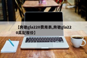 【奔驰gla220费用表,奔驰gla220高配报价】