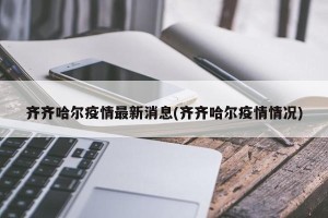 齐齐哈尔疫情最新消息(齐齐哈尔疫情情况)