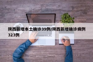 陕西新增本土确诊39例/陕西新增确诊病例323例