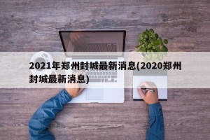 2021年郑州封城最新消息(2020郑州封城最新消息)