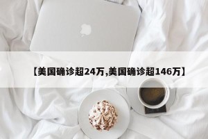 【美国确诊超24万,美国确诊超146万】