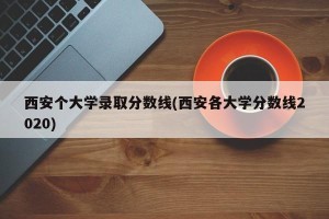 西安个大学录取分数线(西安各大学分数线2020)