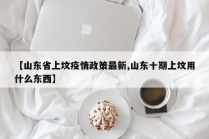 【山东省上坟疫情政策最新,山东十期上坟用什么东西】
