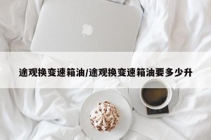 途观换变速箱油/途观换变速箱油要多少升
