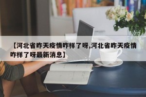 【河北省昨天疫情咋样了呀,河北省昨天疫情咋样了呀最新消息】
