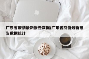 广东省疫情最新报告数据/广东省疫情最新报告数据统计