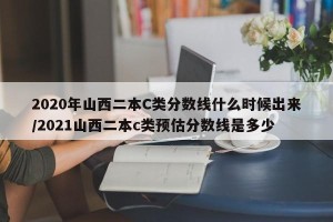 2020年山西二本C类分数线什么时候出来/2021山西二本c类预估分数线是多少