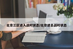 北京三区进入战时状态/北京进去战时状态