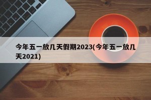 今年五一放几天假期2023(今年五一放几天2021)
