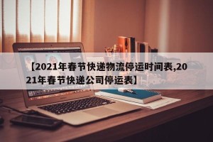 【2021年春节快递物流停运时间表,2021年春节快递公司停运表】