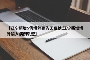 【辽宁新增5例境外输入无症状,辽宁新增境外输入病例轨迹】