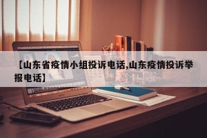【山东省疫情小组投诉电话,山东疫情投诉举报电话】