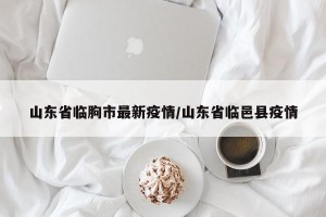 山东省临朐市最新疫情/山东省临邑县疫情
