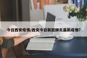 今日西安疫情/西安今日新冠肺炎最新疫情?