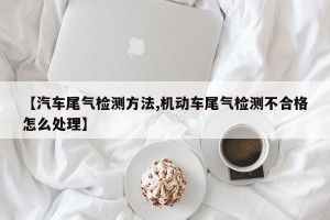 【汽车尾气检测方法,机动车尾气检测不合格怎么处理】